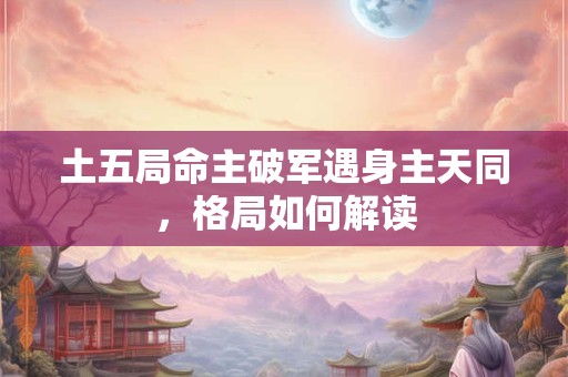土五局命主破军遇身主天同，格局如何解读
