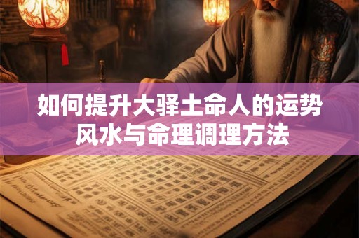 如何提升大驿土命人的运势 风水与命理调理方法