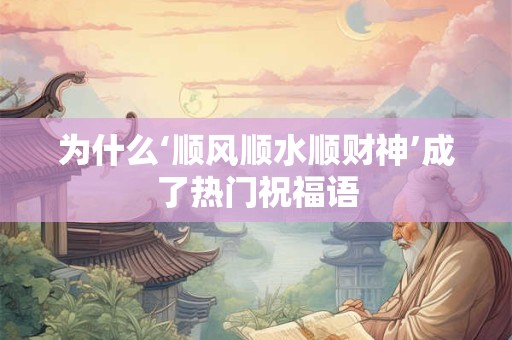 为什么‘顺风顺水顺财神’成了热门祝福语