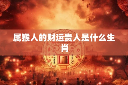 属猴人的财运贵人是什么生肖