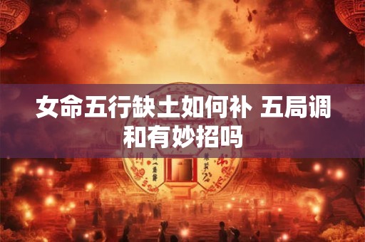 女命五行缺土如何补 五局调和有妙招吗