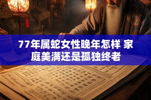 77年属蛇女性晚年怎样 家庭美满还是孤独终老