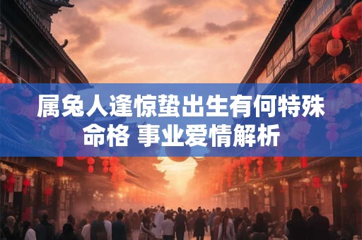 属兔人逢惊蛰出生有何特殊命格 事业爱情解析