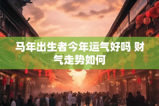 马年出生者今年运气好吗 财气走势如何