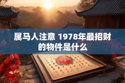 属马人注意 1978年最招财的物件是什么