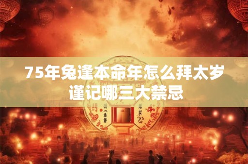 75年兔逢本命年怎么拜太岁 谨记哪三大禁忌