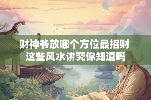 财神爷放哪个方位最招财 这些风水讲究你知道吗