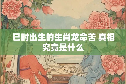 巳时出生的生肖龙命苦 真相究竟是什么