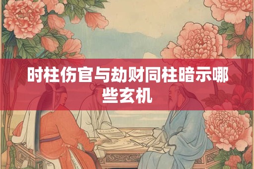 时柱伤官与劫财同柱暗示哪些玄机