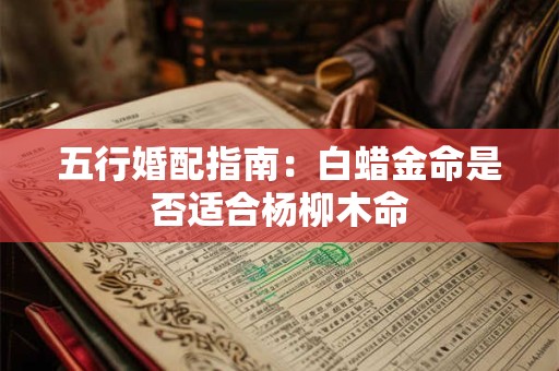 五行婚配指南：白蜡金命是否适合杨柳木命