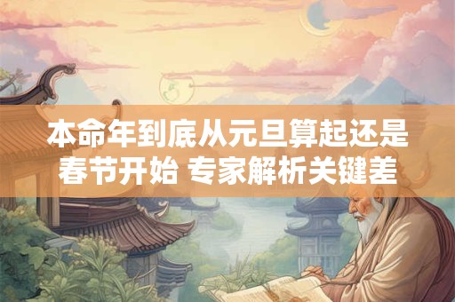 本命年到底从元旦算起还是春节开始 专家解析关键差异