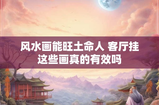 风水画能旺土命人 客厅挂这些画真的有效吗 风水画能旺土命人 客厅挂这些画真的有效吗