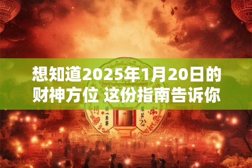 想知道2025年1月20日的财神方位 这份指南告诉你