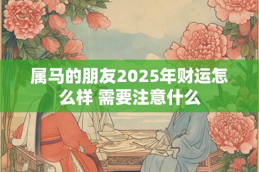 属马的朋友2025年财运怎么样 需要注意什么