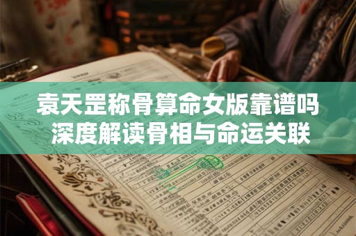 袁天罡称骨算命女版靠谱吗 深度解读骨相与命运关联