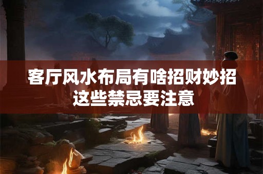 客厅风水布局有啥招财妙招 这些禁忌要注意