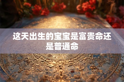 这天出生的宝宝是富贵命还是普通命