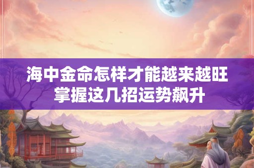 海中金命怎样才能越来越旺 掌握这几招运势飙升