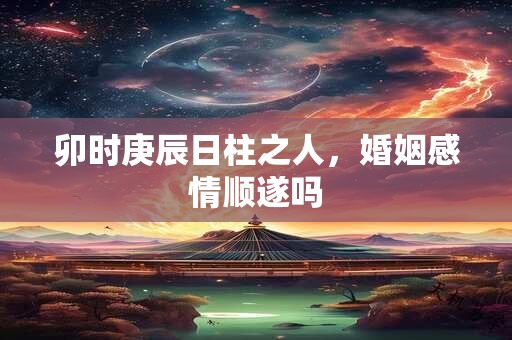 卯时庚辰日柱之人，婚姻感情顺遂吗