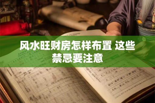 风水旺财房怎样布置 这些禁忌要注意