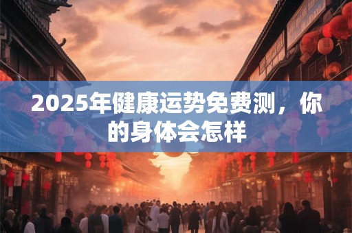 2025年健康运势免费测，你的身体会怎样