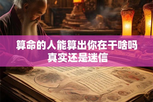 算命的人能算出你在干啥吗 真实还是迷信