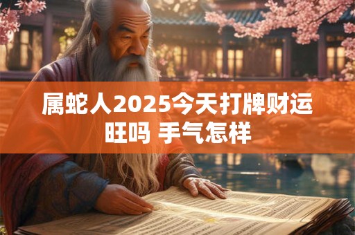 属蛇人2025今天打牌财运旺吗 手气怎样