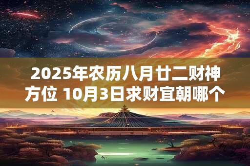2025年农历八月廿二财神方位 10月3日求财宜朝哪个方向