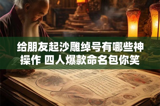 给朋友起沙雕绰号有哪些神操作 四人爆款命名包你笑疯