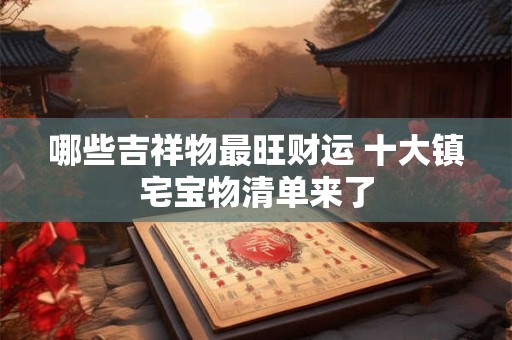 哪些吉祥物最旺财运 十大镇宅宝物清单来了