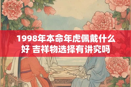 1998年本命年虎佩戴什么好 吉祥物选择有讲究吗
