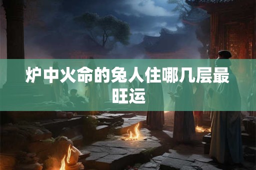 炉中火命的兔人住哪几层最旺运