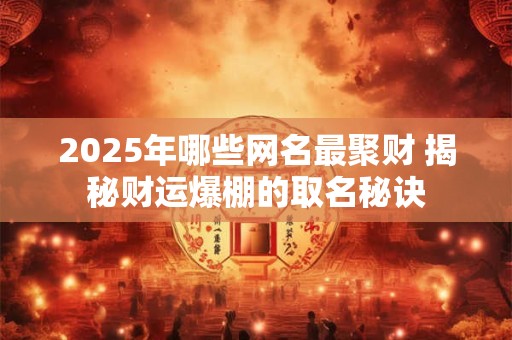 2025年哪些网名最聚财 揭秘财运爆棚的取名秘诀