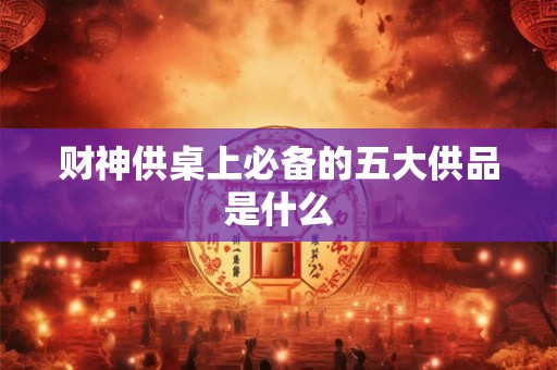 财神供桌上必备的五大供品是什么