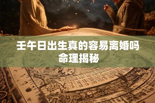 壬午日出生真的容易离婚吗 命理揭秘