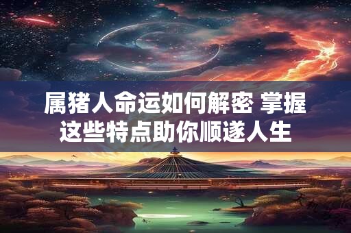 属猪人命运如何解密 掌握这些特点助你顺遂人生