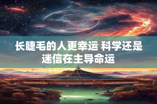 详细阅读:长睫毛的人更幸运 科学还是迷信在主导命运 长睫毛的人更幸运 科学还是迷信在主导命运