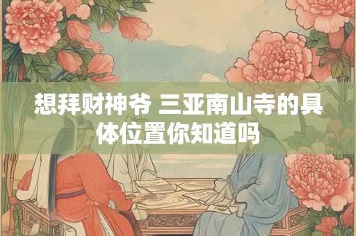 想拜财神爷 三亚南山寺的具体位置你知道吗