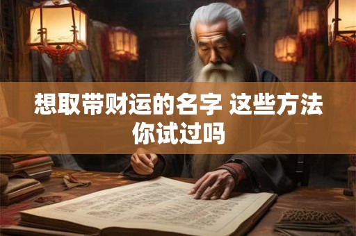想取带财运的名字 这些方法你试过吗