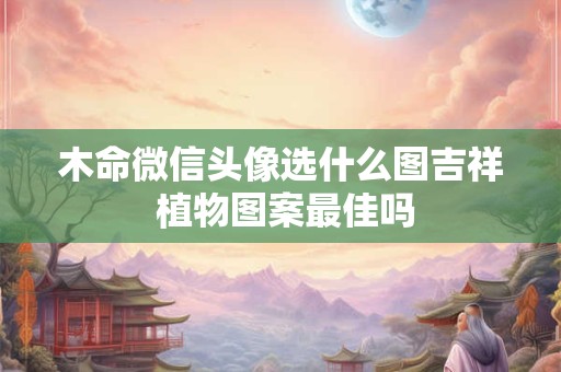 木命微信头像选什么图吉祥 植物图案最佳吗