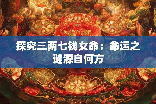 探究三两七钱女命：命运之谜源自何方