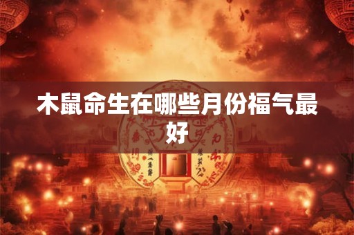 木鼠命生在哪些月份福气最好
