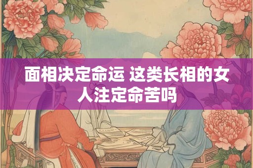 面相决定命运 这类长相的女人注定命苦吗