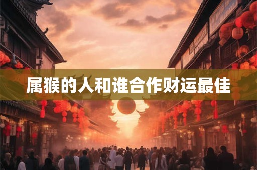 属猴的人和谁合作财运最佳