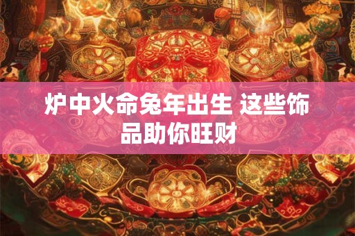 炉中火命兔年出生 这些饰品助你旺财
