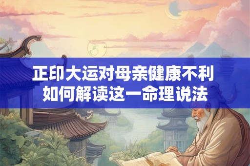 正印大运对母亲健康不利 如何解读这一命理说法