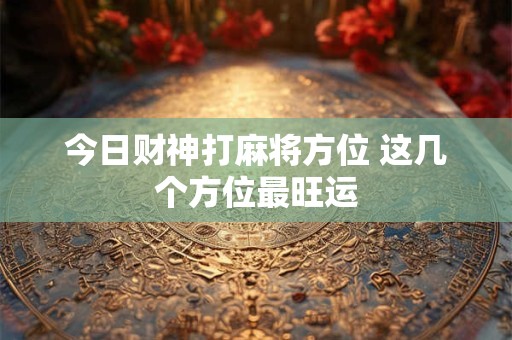 今日财神打麻将方位 这几个方位最旺运