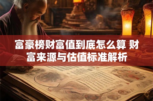 富豪榜财富值到底怎么算 财富来源与估值标准解析