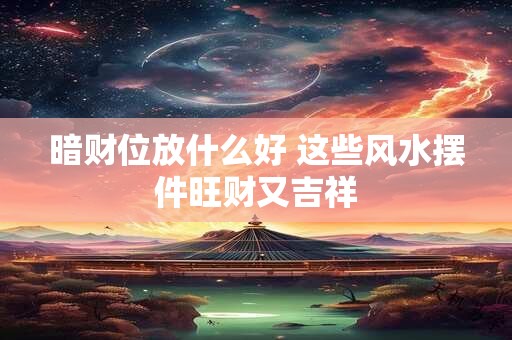 暗财位放什么好 这些风水摆件旺财又吉祥