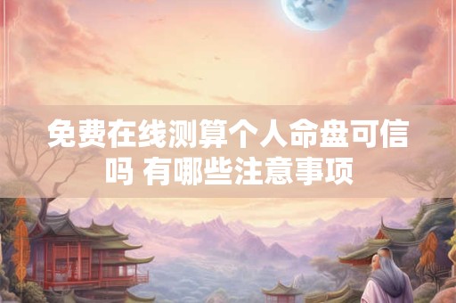 免费在线测算个人命盘可信吗 有哪些注意事项